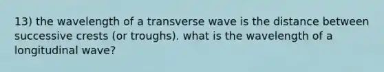 13) the wavelength of a transverse wave is the distance between successive crests (or troughs). what is the wavelength of a longitudinal wave?