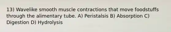 13) Wavelike smooth muscle contractions that move foodstuffs through the alimentary tube. A) Peristalsis B) Absorption C) Digestion D) Hydrolysis