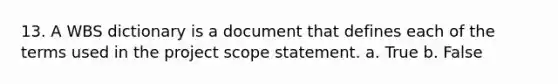 13. A WBS dictionary is a document that defines each of the terms used in the project scope statement. a. True b. False