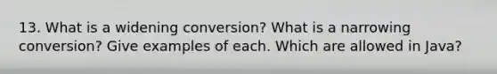 13. What is a widening conversion? What is a narrowing conversion? Give examples of each. Which are allowed in Java?