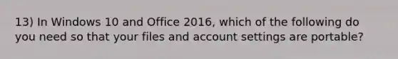 13) In Windows 10 and Office 2016, which of the following do you need so that your files and account settings are portable?