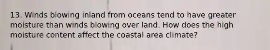 13. Winds blowing inland from oceans tend to have greater moisture than winds blowing over land. How does the high moisture content affect the coastal area climate?