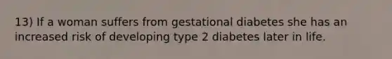 13) If a woman suffers from gestational diabetes she has an increased risk of developing type 2 diabetes later in life.