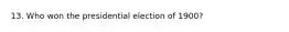 13. Who won the presidential election of 1900?