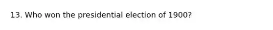 13. Who won the presidential election of 1900?