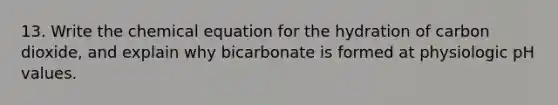 13. Write the chemical equation for the hydration of carbon dioxide, and explain why bicarbonate is formed at physiologic pH values.