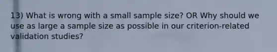 13) What is wrong with a small sample size? OR Why should we use as large a sample size as possible in our criterion-related validation studies?