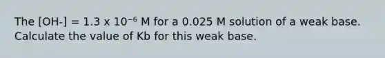 The [OH-] = 1.3 x 10⁻⁶ M for a 0.025 M solution of a weak base. Calculate the value of Kb for this weak base.