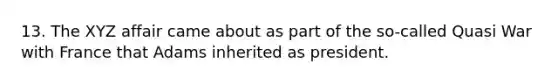 13. The XYZ affair came about as part of the so-called Quasi War with France that Adams inherited as president.
