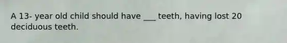 A 13- year old child should have ___ teeth, having lost 20 deciduous teeth.