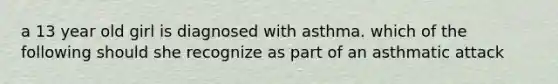 a 13 year old girl is diagnosed with asthma. which of the following should she recognize as part of an asthmatic attack