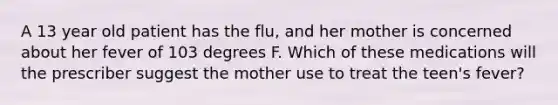 A 13 year old patient has the flu, and her mother is concerned about her fever of 103 degrees F. Which of these medications will the prescriber suggest the mother use to treat the teen's fever?