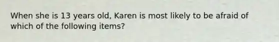 When she is 13 years old, Karen is most likely to be afraid of which of the following items?