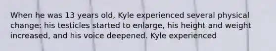 When he was 13 years old, Kyle experienced several physical change: his testicles started to enlarge, his height and weight increased, and his voice deepened. Kyle experienced