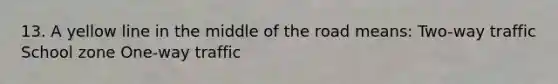 13. A yellow line in the middle of the road means: Two-way traffic School zone One-way traffic