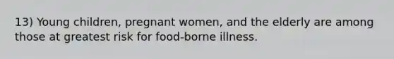 13) Young children, pregnant women, and the elderly are among those at greatest risk for food-borne illness.