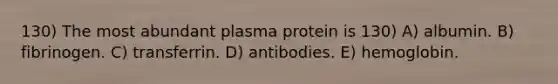 130) The most abundant plasma protein is 130) A) albumin. B) fibrinogen. C) transferrin. D) antibodies. E) hemoglobin.