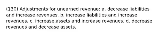 (130) Adjustments for unearned revenue: a. decrease liabilities and increase revenues. b. increase liabilities and increase revenues. c. increase assets and increase revenues. d. decrease revenues and decrease assets.