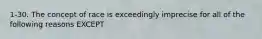 1-30. The concept of race is exceedingly imprecise for all of the following reasons EXCEPT