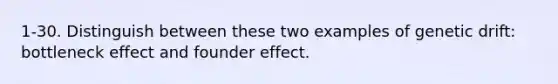 1-30. Distinguish between these two examples of genetic drift: bottleneck effect and founder effect.