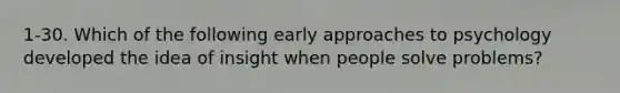 1-30. Which of the following early approaches to psychology developed the idea of insight when people solve problems?