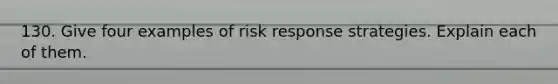 130. Give four examples of risk response strategies. Explain each of them.