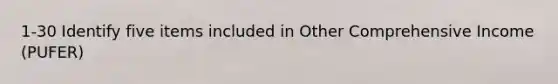 1-30 Identify five items included in Other Comprehensive Income (PUFER)