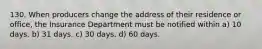 130. When producers change the address of their residence or office, the Insurance Department must be notified within a) 10 days. b) 31 days. c) 30 days. d) 60 days.