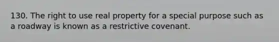 130. The right to use real property for a special purpose such as a roadway is known as a restrictive covenant.