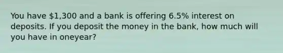 You have 1,300 and a bank is offering 6.5% interest on deposits. If you deposit the money in the​ bank, how much will you have in one​year?