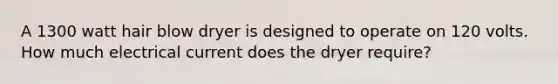 A 1300 watt hair blow dryer is designed to operate on 120 volts. How much electrical current does the dryer require?