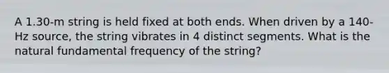 A 1.30-m string is held fixed at both ends. When driven by a 140-Hz source, the string vibrates in 4 distinct segments. What is the natural fundamental frequency of the string?