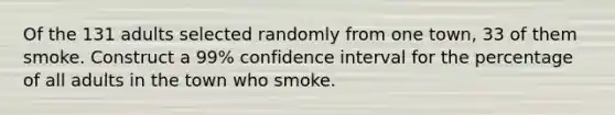 Of the 131 adults selected randomly from one town, 33 of them smoke. Construct a 99% confidence interval for the percentage of all adults in the town who smoke.