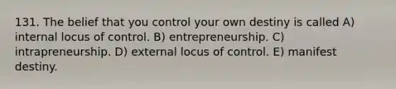 131. The belief that you control your own destiny is called A) internal locus of control. B) entrepreneurship. C) intrapreneurship. D) external locus of control. E) manifest destiny.