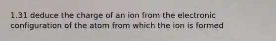 1.31 deduce the charge of an ion from the electronic configuration of the atom from which the ion is formed