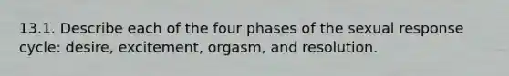 13.1. Describe each of the four phases of the sexual response cycle: desire, excitement, orgasm, and resolution.