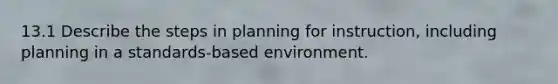 13.1 Describe the steps in planning for instruction, including planning in a standards-based environment.