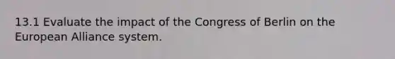 13.1 Evaluate the impact of the Congress of Berlin on the European Alliance system.