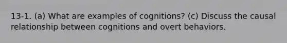 13-1. (a) What are examples of cognitions? (c) Discuss the causal relationship between cognitions and overt behaviors.