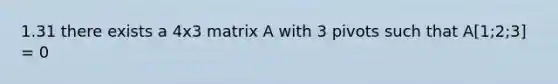 1.31 there exists a 4x3 matrix A with 3 pivots such that A[1;2;3] = 0