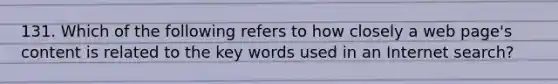 131. Which of the following refers to how closely a web page's content is related to the key words used in an Internet search?