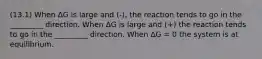 (13.1) When ΔG is large and (-), the reaction tends to go in the _________ direction. When ΔG is large and (+) the reaction tends to go in the _________ direction. When ΔG = 0 the system is at equilibrium.