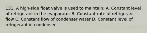 131. A high-side float valve is used to maintain: A. Constant level of refrigerant in the evaporator B. Constant rate of refrigerant flow C. Constant flow of condenser water D. Constant level of refrigerant in condenser