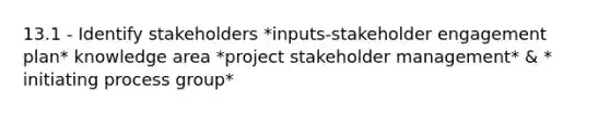 13.1 - Identify stakeholders *inputs-stakeholder engagement plan* knowledge area *project stakeholder management* & * initiating process group*