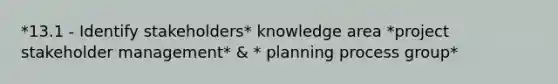 *13.1 - Identify stakeholders* knowledge area *project stakeholder management* & * planning process group*