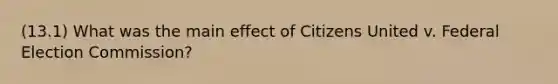 (13.1) What was the main effect of Citizens United v. Federal Election Commission?