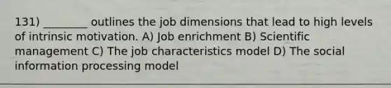 131) ________ outlines the job dimensions that lead to high levels of intrinsic motivation. A) Job enrichment B) Scientific management C) The job characteristics model D) The social information processing model