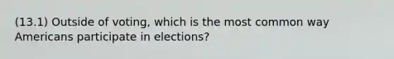 (13.1) Outside of voting, which is the most common way Americans participate in elections?