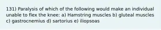 131) Paralysis of which of the following would make an individual unable to flex the knee: a) Hamstring muscles b) gluteal muscles c) gastrocnemius d) sartorius e) iliopsoas