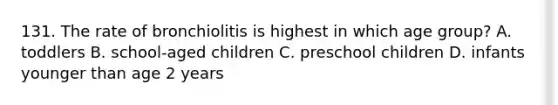 131. The rate of bronchiolitis is highest in which age group? A. toddlers B. school-aged children C. preschool children D. infants younger than age 2 years